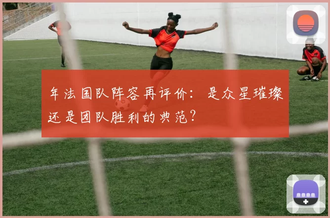 年法国队阵容再评价：是众星璀璨还是团队胜利的典范？