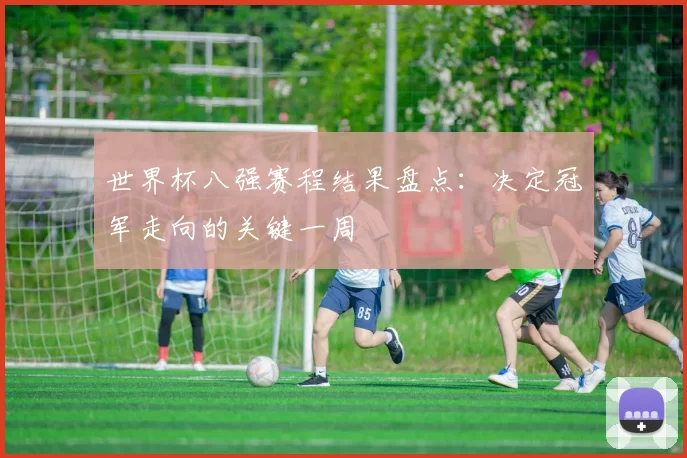 世界杯八强赛程结果盘点：决定冠军走向的关键一周