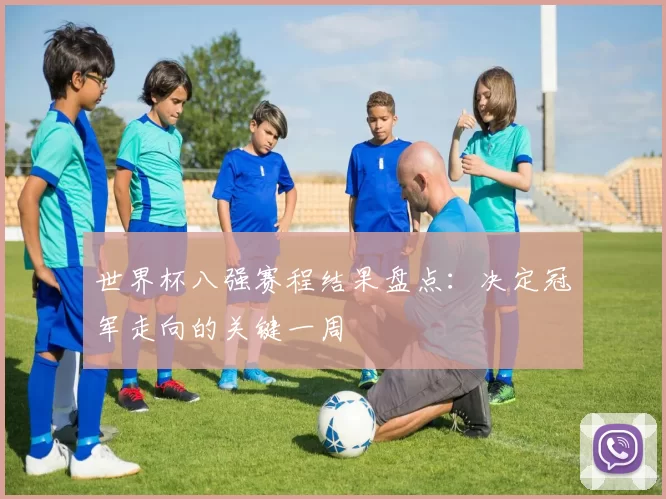 世界杯八强赛程结果盘点：决定冠军走向的关键一周
