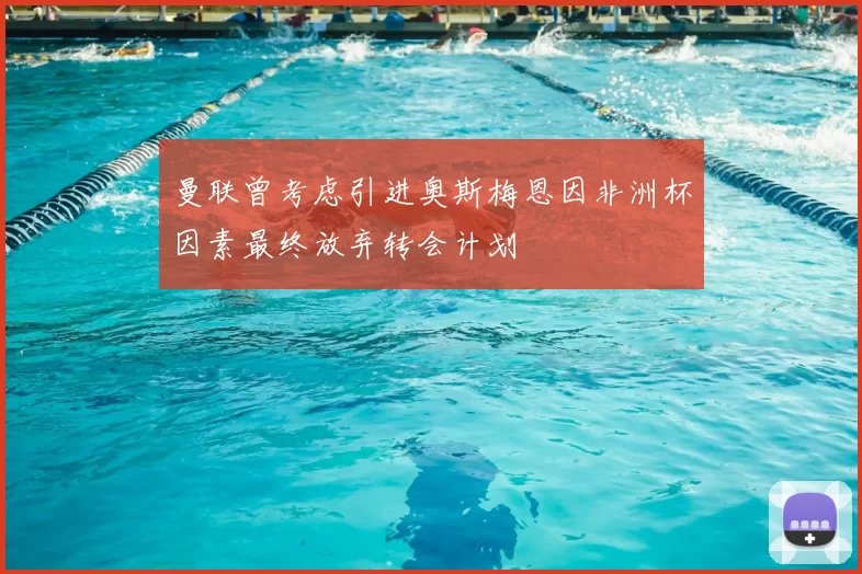 曼联曾考虑引进奥斯梅恩因非洲杯因素最终放弃转会计划