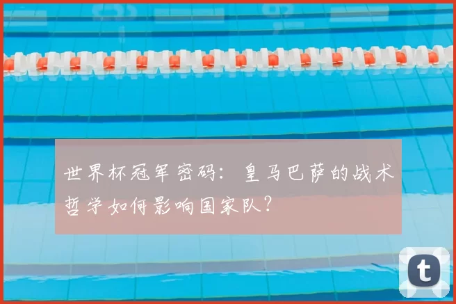 世界杯冠军密码:皇马巴萨的战术哲学如何影响国家队?