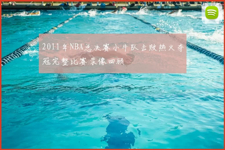 2011年NBA总决赛小牛队击败热火夺冠完整比赛录像回顾