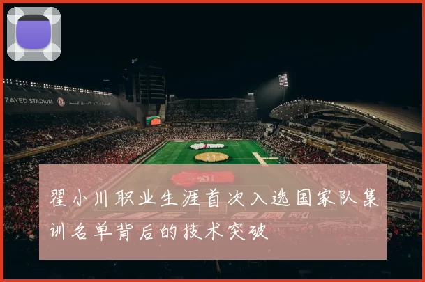 翟小川职业生涯首次入选国家队集训名单背后的技术突破