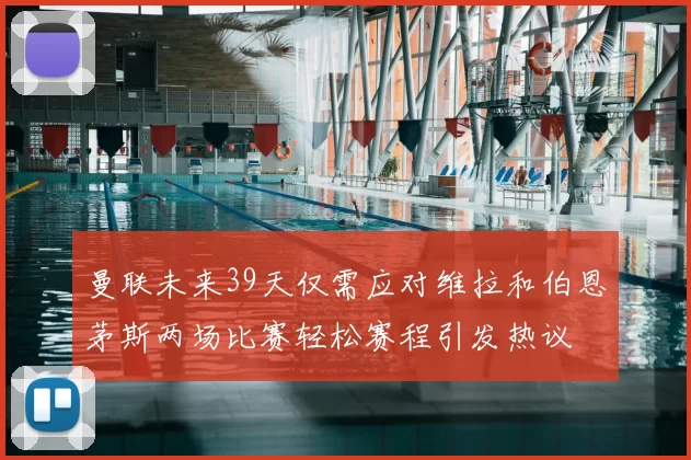 曼联未来39天仅需应对维拉和伯恩茅斯两场比赛轻松赛程引发热议