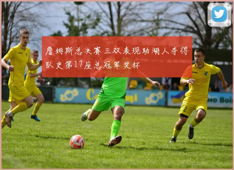 詹姆斯总决赛三双表现助湖人夺得队史第17座总冠军奖杯