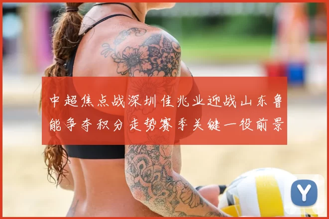 中超焦点战深圳佳兆业迎战山东鲁能争夺积分走势赛季关键一役前景解析