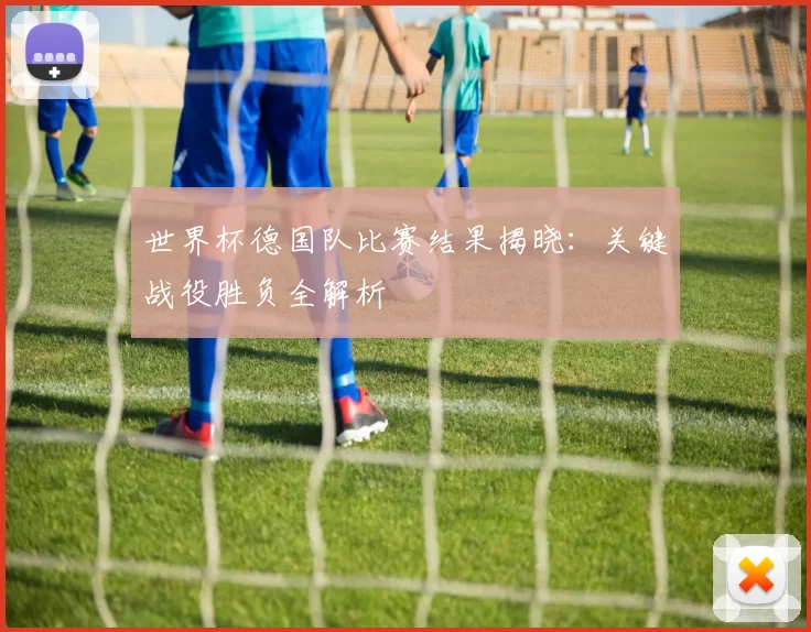世界杯德国队比赛结果揭晓:关键战役胜负全解析