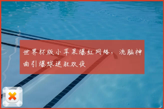 世界杯版小苹果爆红网络,洗脑神曲引爆球迷狂欢夜