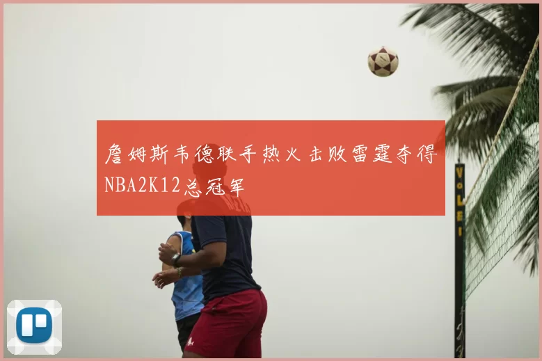 詹姆斯韦德联手热火击败雷霆夺得NBA2K12总冠军