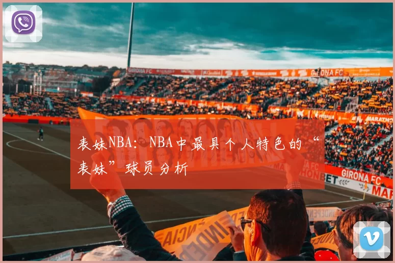 表妹NBA：NBA中最具个人特色的“表妹”球员分析