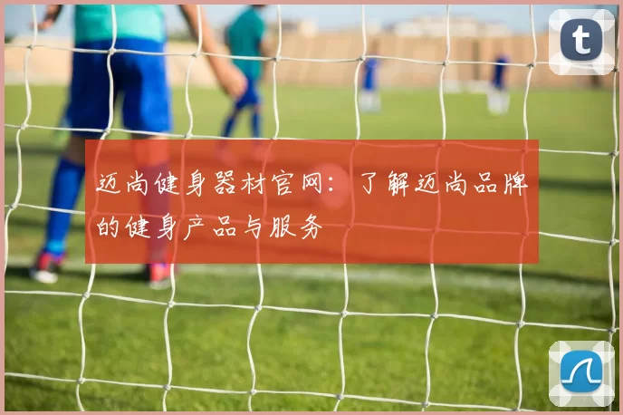 迈尚健身器材官网：了解迈尚品牌的健身产品与服务