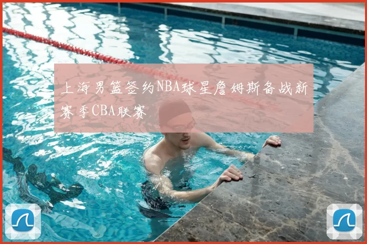 上海男篮签约NBA球星詹姆斯备战新赛季CBA联赛