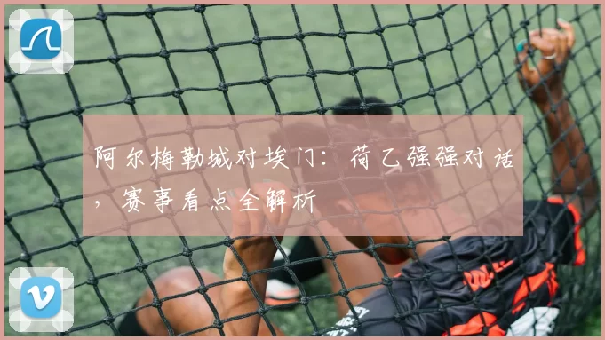 阿尔梅勒城对埃门：荷乙强强对话，赛事看点全解析