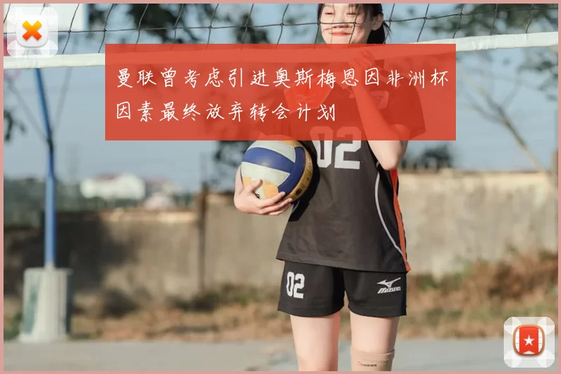 曼联曾考虑引进奥斯梅恩因非洲杯因素最终放弃转会计划