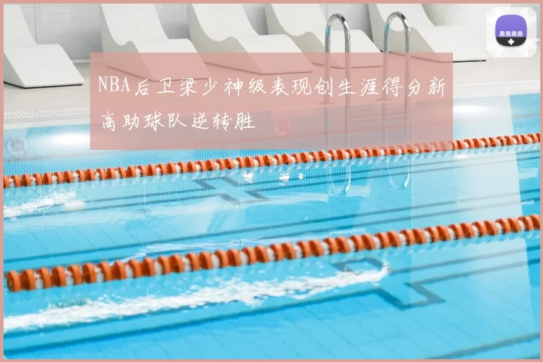 NBA后卫梁少神级表现创生涯得分新高助球队逆转胜