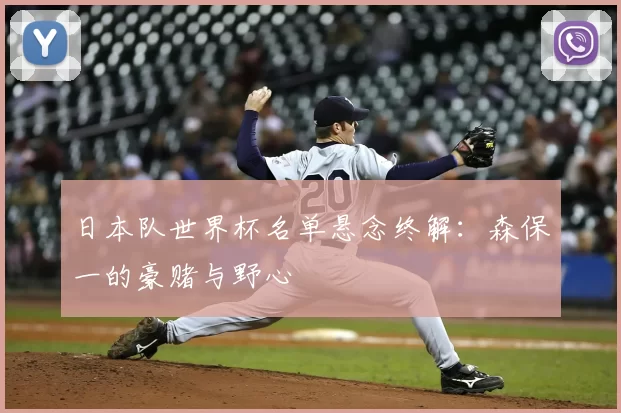 日本队世界杯名单悬念终解:森保一的豪赌与野心