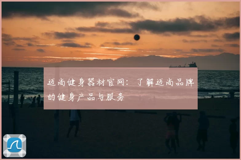 迈尚健身器材官网：了解迈尚品牌的健身产品与服务