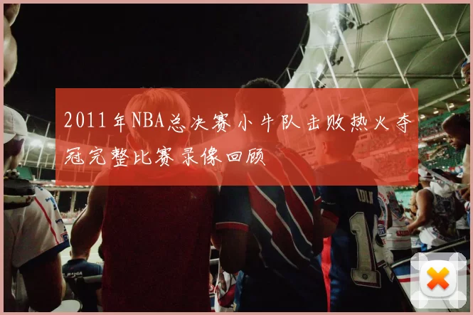 2011年NBA总决赛小牛队击败热火夺冠完整比赛录像回顾