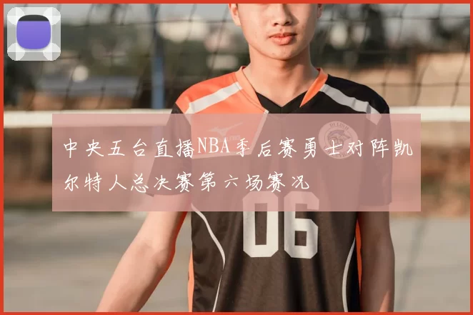 中央五台直播NBA季后赛勇士对阵凯尔特人总决赛第六场赛况