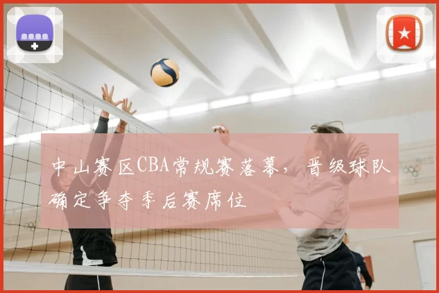 中山赛区CBA常规赛落幕，晋级球队确定争夺季后赛席位