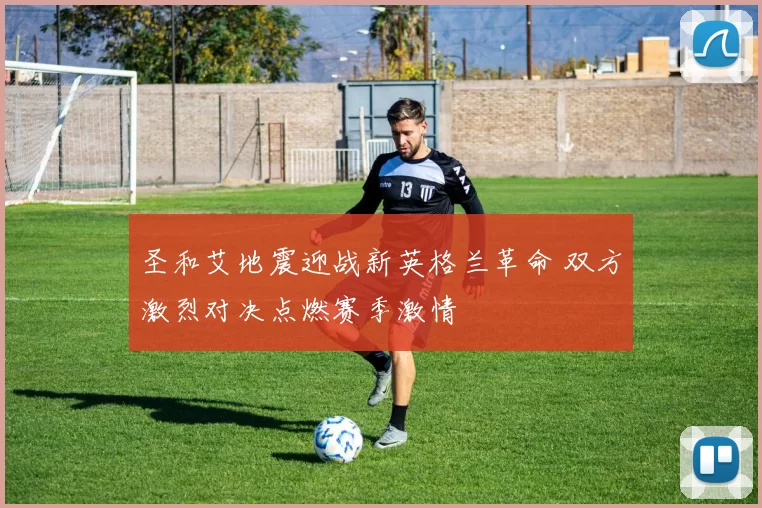 圣和艾地震迎战新英格兰革命 双方激烈对决点燃赛季激情