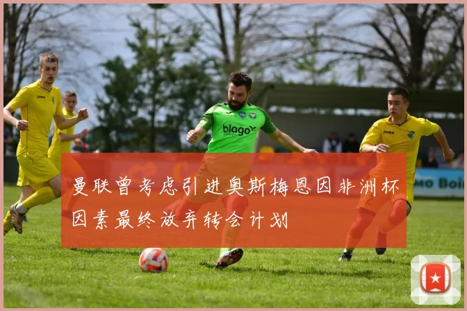 曼联曾考虑引进奥斯梅恩因非洲杯因素最终放弃转会计划