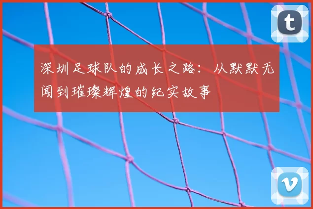 深圳足球队的成长之路：从默默无闻到璀璨辉煌的纪实故事
