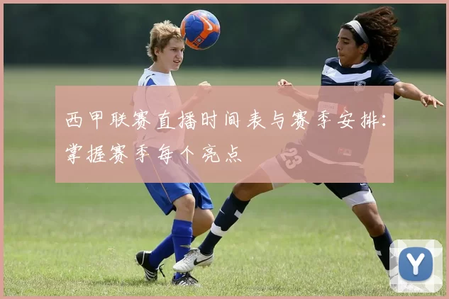 西甲联赛直播时间表与赛季安排：掌握赛季每个亮点