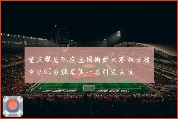 重庆攀岩队在全国街舞大赛积分榜中以60分稳居第一名引发关注