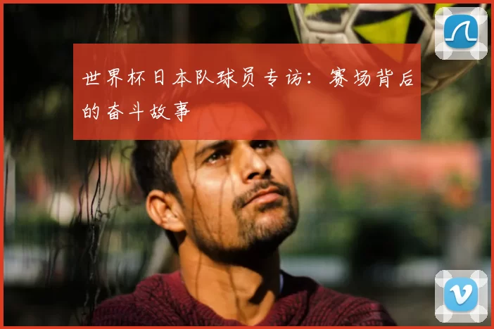 世界杯日本队球员专访:赛场背后的奋斗故事