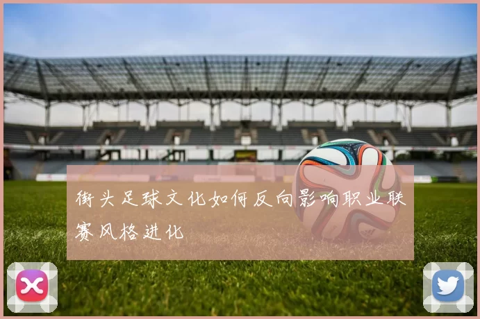 街头足球文化如何反向影响职业联赛风格进化