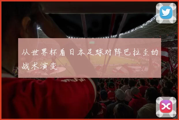 从世界杯看日本足球对阵巴拉圭的战术演变