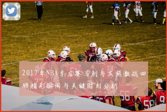 2017年NBA季后赛马刺与灰熊激战回顾精彩瞬间与关键时刻分析