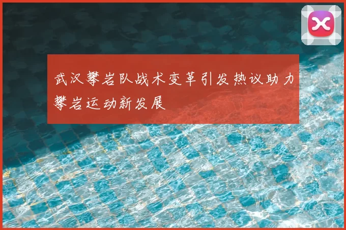 武汉攀岩队战术变革引发热议助力攀岩运动新发展