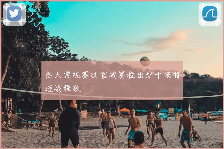 热火常规赛收官战赛程出炉十场将连战强敌