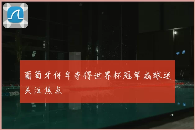 葡萄牙何年夺得世界杯冠军成球迷关注焦点