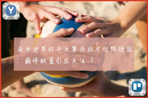 南非世界杯半决赛西班牙对阵德国:巅峰较量引发关注_1