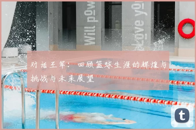 对话王军：回顾篮球生涯的辉煌与挑战与未来展望