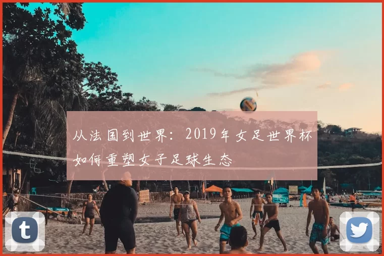 从法国到世界：2019年女足世界杯如何重塑女子足球生态