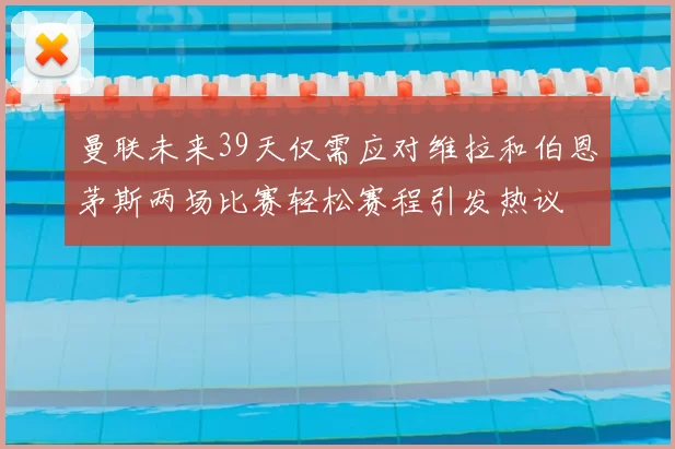 曼联未来39天仅需应对维拉和伯恩茅斯两场比赛轻松赛程引发热议