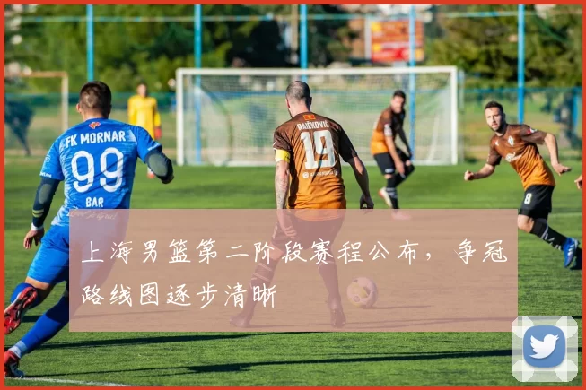 上海男篮第二阶段赛程公布,争冠路线图逐步清晰