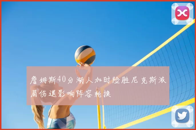 詹姆斯40分湖人加时险胜尼克斯浓眉伤退影响阵容轮换