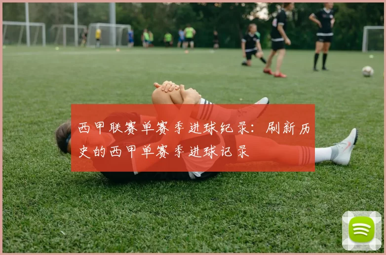 西甲联赛单赛季进球纪录：刷新历史的西甲单赛季进球记录