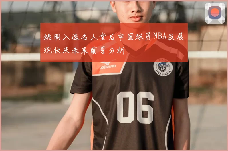 姚明入选名人堂后中国球员NBA发展现状及未来前景分析
