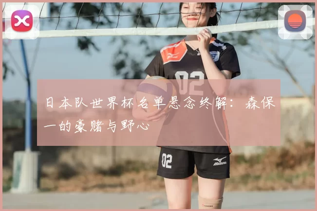 日本队世界杯名单悬念终解：森保一的豪赌与野心