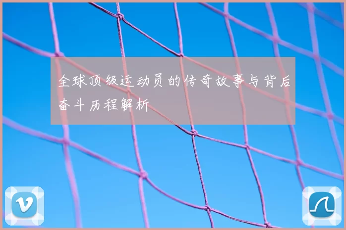 全球顶级运动员的传奇故事与背后奋斗历程解析