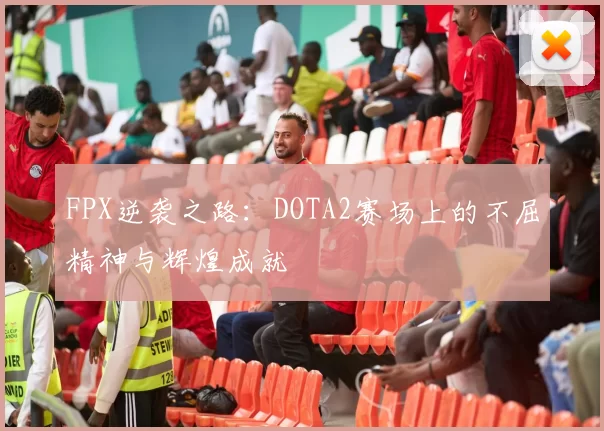 FPX逆袭之路:DOTA2赛场上的不屈精神与辉煌成就