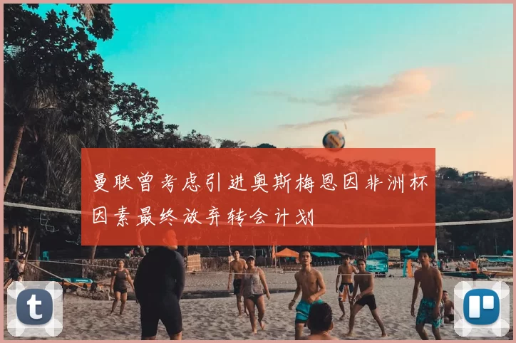 曼联曾考虑引进奥斯梅恩因非洲杯因素最终放弃转会计划