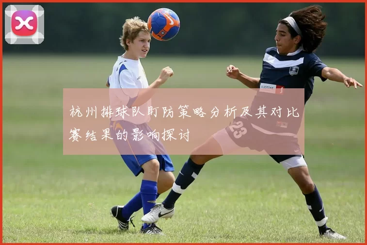 杭州排球队盯防策略分析及其对比赛结果的影响探讨