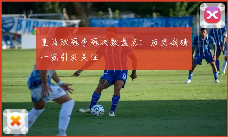 皇马欧冠夺冠次数盘点:历史战绩一览引发关注